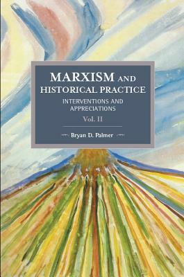 Marxism and Historical Practice (Vol. II): Interventions and Appreciations by Bryan D. Palmer