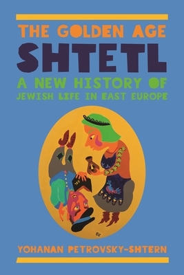 The Golden Age Shtetl: A New History of Jewish Life in East Europe by Yohanan Petrovsky-Shtern