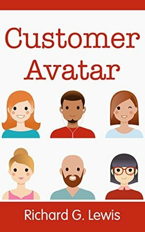 Customer Avatar: Define Your Ideal Customer Profile (Exploit Facebook\'s Audience Insights to Discover Exactly Who Your Customers Really Are) (Competitive Advantage Book 1) by Richard G. Lewis