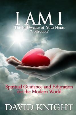 I AM I The In-Dweller of Your Heart 'Collection': Spiritual Guidance and Education for the Modern World by David P. Knight