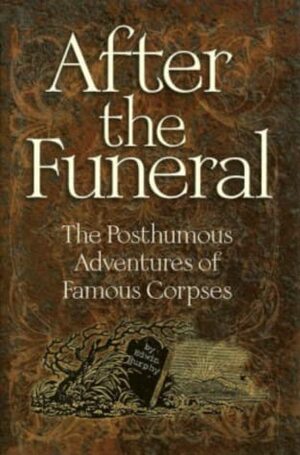 After the Funeral: The Posthumous Adventures of Famous Corpses by Edwin Murphy