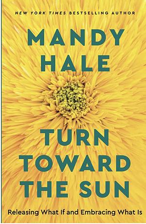 Turn Toward the Sun: Releasing What If and Embracing What Is by Mandy Hale