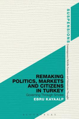 Remaking Politics, Markets, and Citizens in Turkey: Governing Through Smoke by Ebru Kayaalp