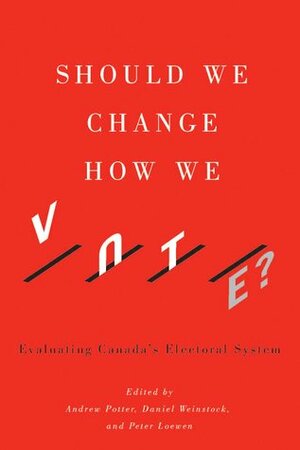Should We Change How We Vote?: Evaluating Canada's Electoral System by Daniel Weinstock, Andrew Potter, Peter Loewen