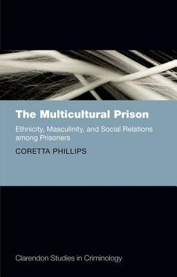 The Multicultural Prison: Ethnicity, Masculinity, and Social Relations Among Prisoners by Coretta Phillips