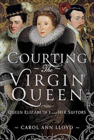 Courting the Virgin Queen: Queen Elizabeth I and Her Suitors by Carol Ann Lloyd, Carol Ann Lloyd