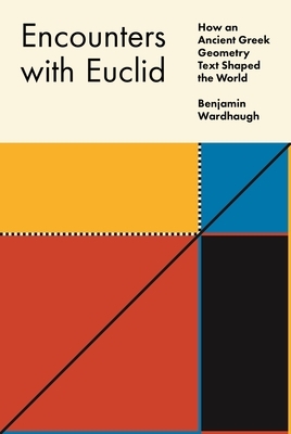 Encounters with Euclid: How an Ancient Greek Geometry Text Shaped the World by Benjamin Wardhaugh