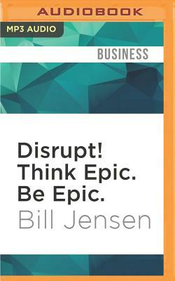 Disrupt! Think Epic. Be Epic.: 25 Successful Habits for an Extremely Disruptive World by Bill Jensen