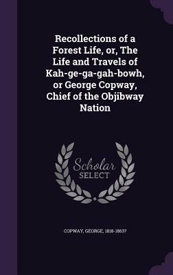 Recollections of a Forest Life, Or, the Life and Travels of Kah-GE-Ga-Gah-Bowh, or George Copway, Chief of the Objibway Nation by George Copway