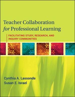 Teacher Collaboration for Professional Learning: Facilitating Study, Research, and Inquiry Communities by Susan E. Israel, Cynthia A. Lassonde