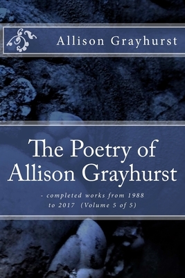 The Poetry of Allison Grayhurst: - completed works from 1988 to 2017 (Volume 5 of 5) by Allison Grayhurst