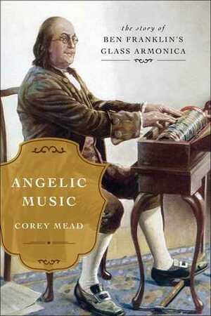 Angelic Music: The Story of Benjamin Franklin's Glass Armonica by Corey Mead