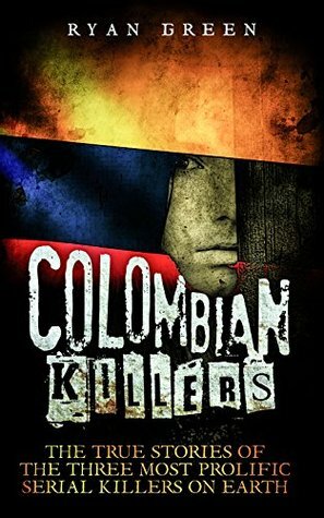 Colombian Killers: The True Stories of the Three Most Prolific Serial Killers on Earth (True Crime, Serial Killers, Murderers) by Ryan Green