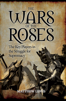 The Wars of the Roses: The Key Players in the Struggle for Supremacy by Matthew Lewis
