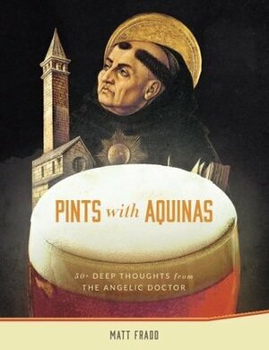 Pints With Aquinas: 50+ Deep Thoughts From the Angelic Doctor by Matt Fradd
