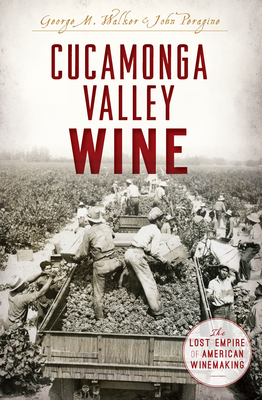 Cucamonga Valley Wine: The Lost Empire of American Winemaking by George M. Walker, John Peragine