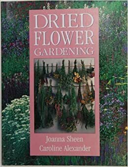 Dried Flower Gardening by Caroline Alexander, Joanna Sheen