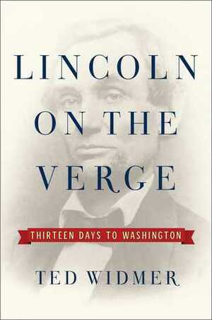 Lincoln on the Verge: Thirteen Days to Washington by Ted Widmer