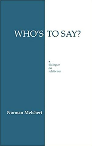 Who's To Say?: A Dialogue on Relativism by Norman Melchert