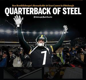 Quarterback of Steel: Ben Roethlisberger's Remarkable 18-Year Career in Pittsburgh by Pittsburgh Post-Gazette