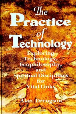 The Practice of Technology: Exploring Technology, Ecophilosophy, and Spiritual Disciplines for Vital Links by Alan Drengson