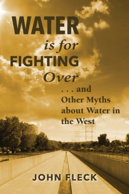 Water is for Fighting Over: and Other Myths about Water in the West by John Fleck