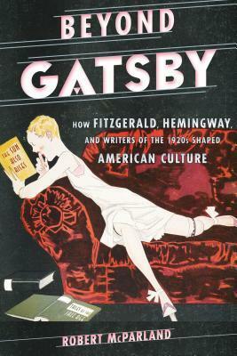 Beyond Gatsby: How Fitzgerald, Hemingway, and Writers of the 1920s Shaped American Culture by Robert McParland