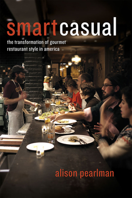 Smart Casual: The Transformation of Gourmet Restaurant Style in America by Alison Pearlman