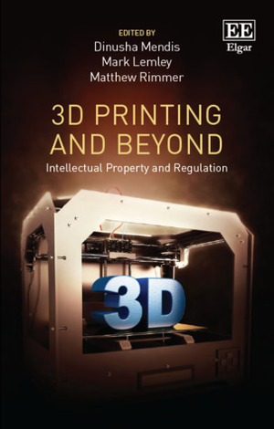 3D Printing and Beyond: Intellectual Property and Regulation by Mark Lemley, Dinusha Mendis, Matthew Rimmer