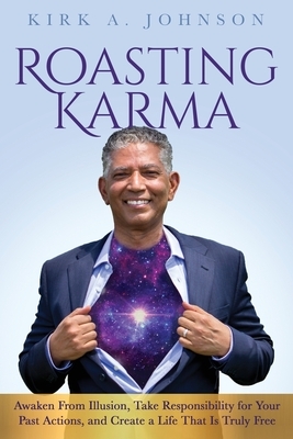 Roasting Karma: Awaken From Illusion, Take Responsibility for Your Past Actions, and Create a Life That Is Truly Free by Kirk A. Johnson