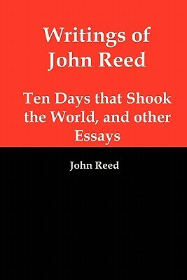 Writings of John Reed: Ten Days That Shook the World, and Other Essays by John Reed