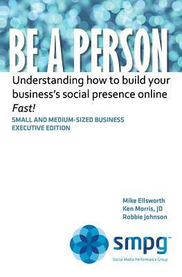 Be a Person: Understanding how to build your business' social presence online - Fast! by Robbie Johnson, Ken Morris Jd, Mike Ellsworth
