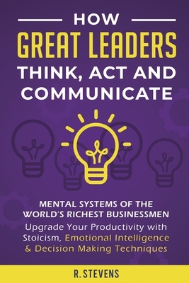 How Great Leaders Think, Act and Communicate: Mental Systems, Models and Habits of the World´s Richest Businessmen - Upgrade Your Mental Capabilities by R. Stevens