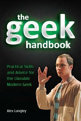 The Geek Handbook: Practical Skills and Advice for the Likeable Modern Geek by Alex Langley