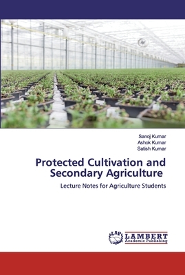 Protected Cultivation and Secondary Agriculture by Satish Kumar, Sanoj Kumar, Ashok Kumar