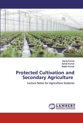 Protected Cultivation and Secondary Agriculture by Satish Kumar, Ashok Kumar, Sanoj Kumar