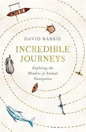 Incredible Journeys: Exploring the Wonders of Animal Navigation by David Barrie