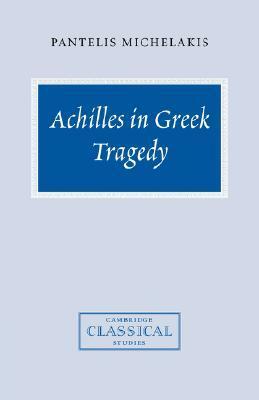 Achilles in Greek Tragedy by Pantelis Michelakis