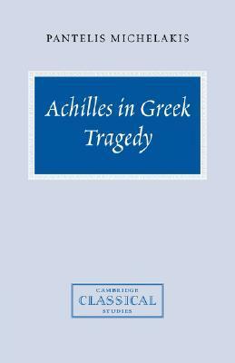 Achilles in Greek Tragedy by Pantelis Michelakis