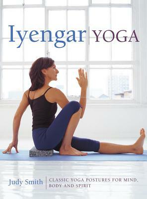 Iyengar Yoga: Classic Yoga Postures for Mind, Body and Spirit by Judy Smith