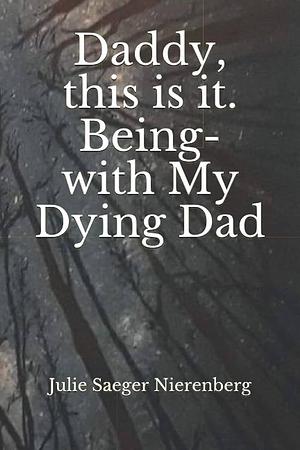 Daddy, this is it. Being-with My Dying Dad by Julie Saeger Nierenberg, Julie Saeger Nierenberg