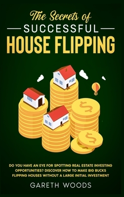 The Secrets of Successful House Flipping: Do You Have an Eye for Spotting Real Estate Investing Opportunities? Discover How to Make Big Bucks Flipping by Gareth Woods