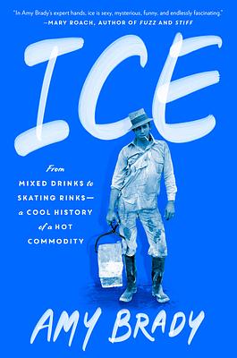 Ice: From Mixed Drinks to Skating Rinks—A Cool History of a Hot Commodity by Amy Brady