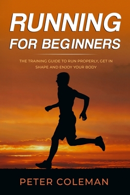 Running for Beginners: The Training Guide to Run Properly, Get in Shape and Enjoy Your Body by Peter Coleman