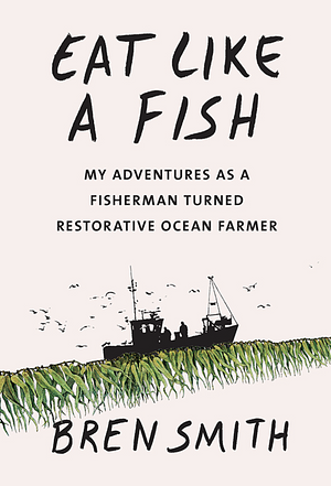 Eat Like a Fish: My adventures as a fisherman turned restorative ocean farmer by Bren Smith