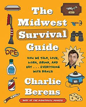 The Midwest Survival Guide: How We Talk, Love, Work, Drink, and Eat . . . Everything with Ranch by Charlie Berens