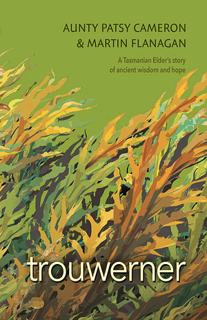 Trouwerner: a Tasmanian Elder's Story of Ancient Wisdom and Hope by Aunty Patsy Cameron, Martin Flanagan