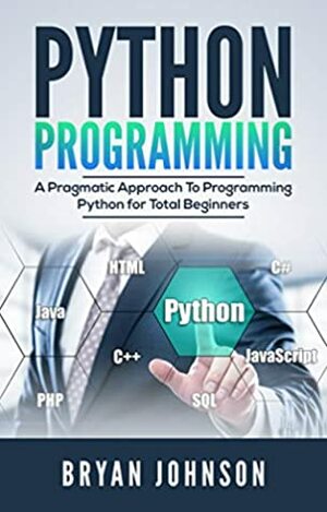 Python Programming: A Pragmatic Approach To Programming Python for Total Beginners by Bryan Johnson