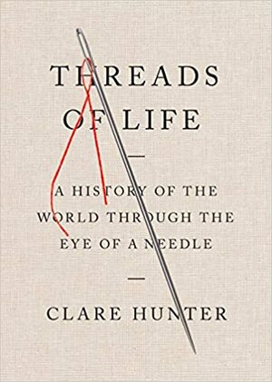 Threads of Life: A History of the World Through the Eye of a Needle by Clare Hunter