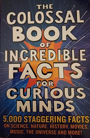 The Colossal Book of Incredible Facts for Curious Minds: 5,000 Staggering Facts on Science, Nature, History, Movies, Music, the Universe and More! by Nigel Henbest